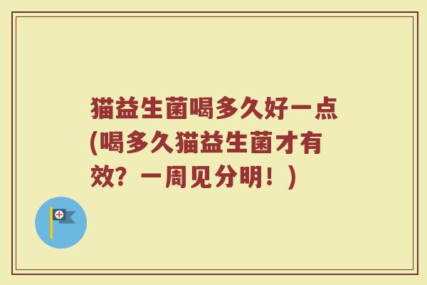 猫益生菌喝多久好一点(喝多久猫益生菌才有效?一周见分明!)