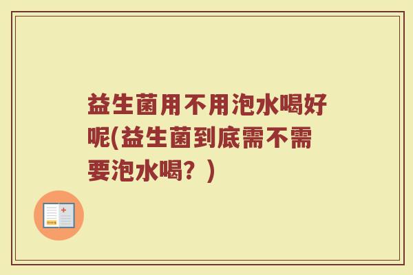 益生菌用不用泡水喝好呢(益生菌到底需不需要泡水喝？)