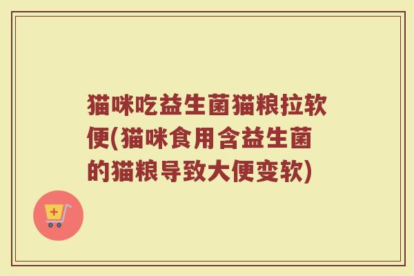 猫咪吃益生菌猫粮拉软便(猫咪食用含益生菌的猫粮导致大便变软)