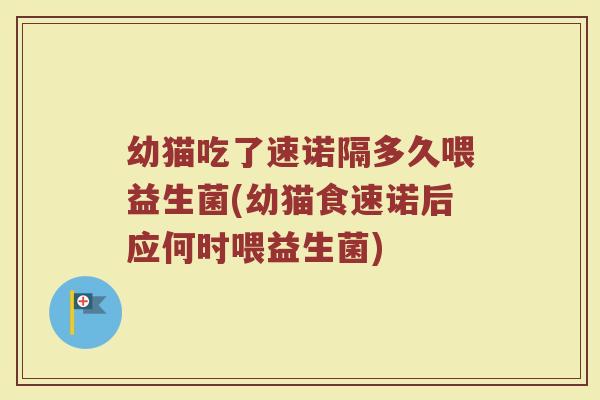 幼猫吃了速诺隔多久喂益生菌(幼猫食速诺后应何时喂益生菌)