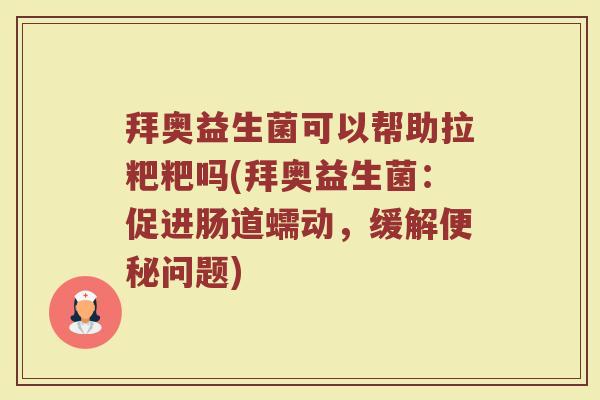 拜奥益生菌可以帮助拉粑粑吗(拜奥益生菌:促进肠道蠕动,缓解便秘问题)