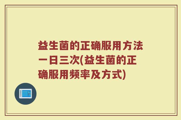 益生菌的正确服用方法一日三次(益生菌的正确服用频率及方式)
