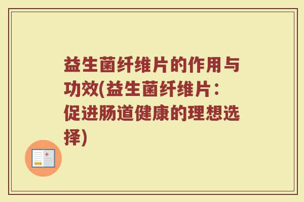 益生菌纤维片的作用与功效(益生菌纤维片：促进肠道健康的理想选择)