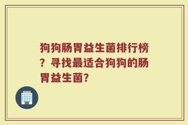狗狗肠胃益生菌排行榜?寻找最适合狗狗的肠胃益生菌?