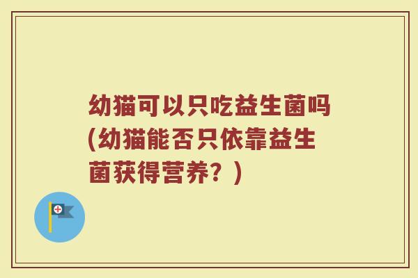 幼猫可以只吃益生菌吗(幼猫能否只依靠益生菌获得营养?) 幼猫可以只吃益生菌吗(幼猫能否只依靠益生菌获得营养?)