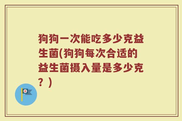 狗狗一次能吃多少克益生菌(狗狗每次合适的益生菌摄入量是多少克?) 狗狗一次能吃多少克益生菌(狗狗每次合适的益生菌摄入量是多少克?)