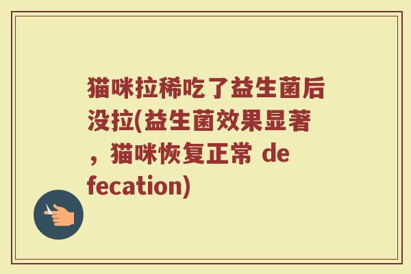 猫咪拉稀吃了益生菌后没拉(益生菌效果显著,猫咪恢复正常 defecation)
