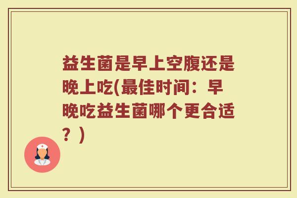 益生菌是早上空腹还是晚上吃(最佳时间:早晚吃益生菌哪个更合适?)