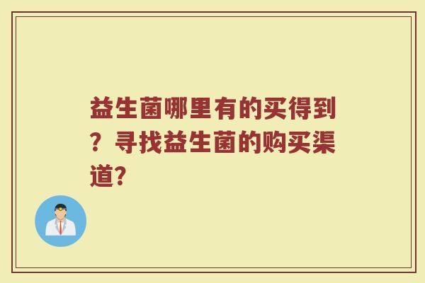益生菌哪里有的买得到?寻找益生菌的购买渠道?