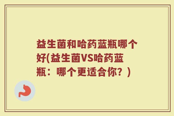益生菌和哈药蓝瓶哪个好(益生菌VS哈药蓝瓶：哪个更适合你？)