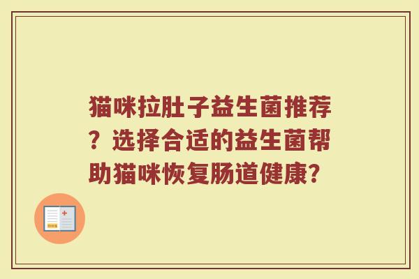 猫咪拉肚子益生菌推荐？选择合适的益生菌帮助猫咪恢复肠道健康？