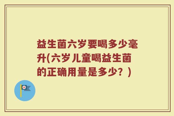 益生菌六岁要喝多少毫升(六岁儿童喝益生菌的正确用量是多少？)