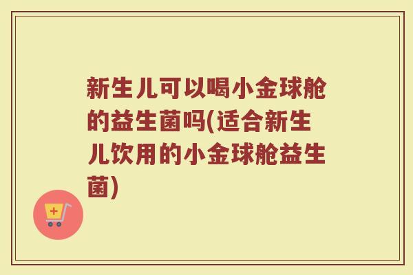 新生儿可以喝小金球舱的益生菌吗(适合新生儿饮用的小金球舱益生菌)