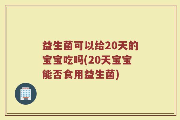 益生菌可以给20天的宝宝吃吗(20天宝宝能否食用益生菌)