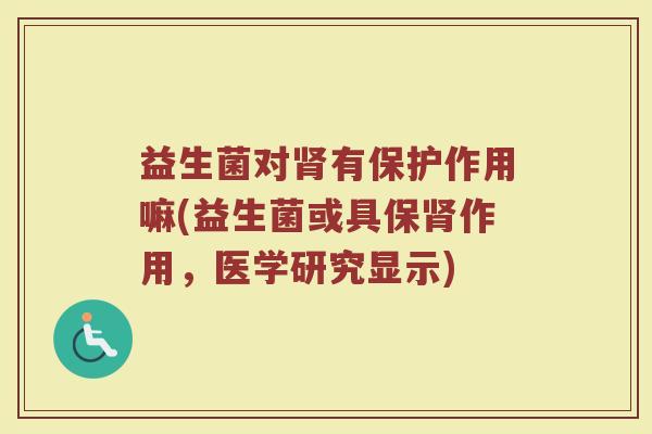 益生菌对肾有保护作用嘛(益生菌或具保肾作用,医学研究显示)