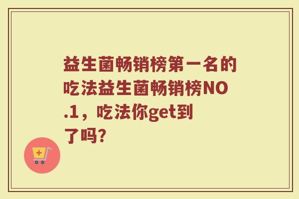 益生菌畅销榜第一名的吃法益生菌畅销榜NO.1,吃法你get到了吗? 益生菌畅销榜第一名的吃法益生菌畅销榜NO.1,吃法你get到了吗?