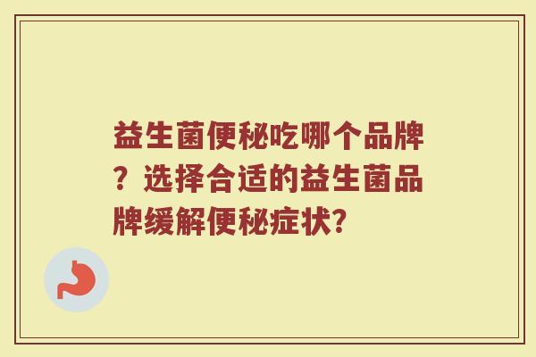 益生菌便秘吃哪个品牌?选择合适的益生菌品牌缓解便秘症状?