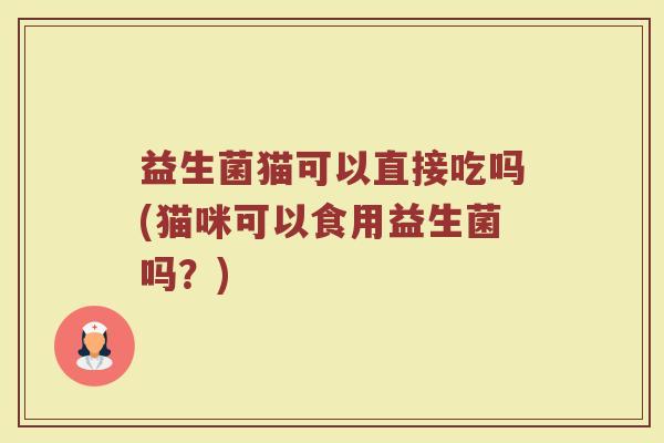 益生菌猫可以直接吃吗(猫咪可以食用益生菌吗？)