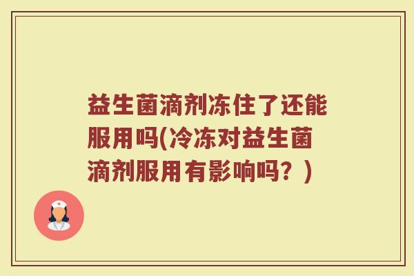 益生菌滴剂冻住了还能服用吗(冷冻对益生菌滴剂服用有影响吗?)