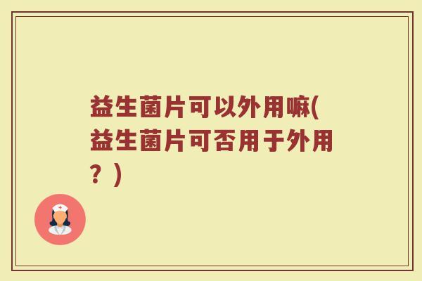益生菌片可以外用嘛(益生菌片可否用于外用？)