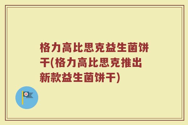 格力高比思克益生菌饼干(格力高比思克推出新款益生菌饼干) 格力高比思克益生菌饼干(格力高比思克推出新款益生菌饼干)