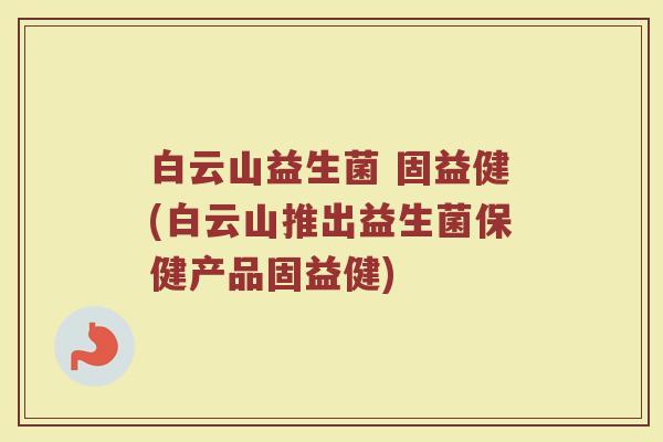 白云山益生菌 固益健(白云山推出益生菌保健产品固益健)
