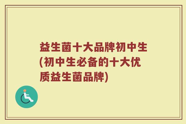 益生菌十大品牌初中生(初中生必备的十大优质益生菌品牌) 益生菌十大品牌初中生(初中生必备的十大优质益生菌品牌)