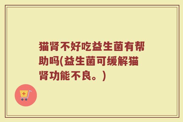 猫肾不好吃益生菌有帮助吗(益生菌可缓解猫肾功能不良。)