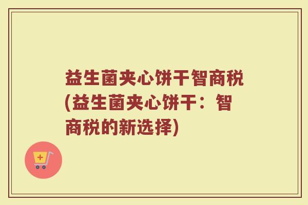 益生菌夹心饼干智商税(益生菌夹心饼干：智商税的新选择)