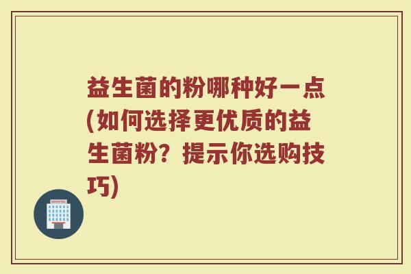 益生菌的粉哪种好一点(如何选择更优质的益生菌粉？提示你选购技巧)