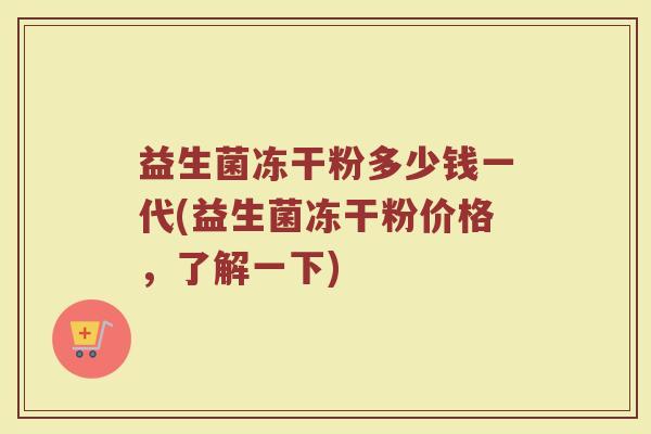 益生菌冻干粉多少钱一代(益生菌冻干粉价格,了解一下)