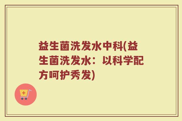益生菌洗发水中科(益生菌洗发水：以科学配方呵护秀发)
