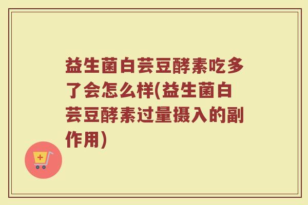 益生菌白芸豆酵素吃多了会怎么样(益生菌白芸豆酵素过量摄入的副作用)