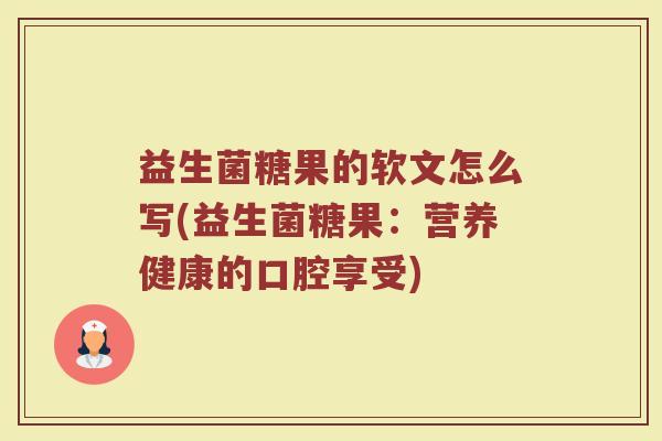益生菌糖果的软文怎么写(益生菌糖果:营养健康的口腔享受)