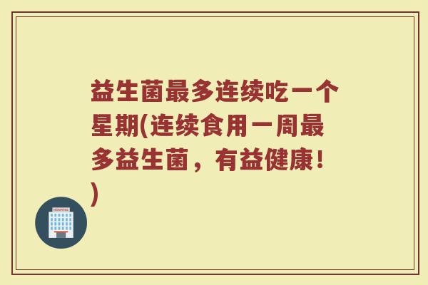 益生菌最多连续吃一个星期(连续食用一周最多益生菌,有益健康!)