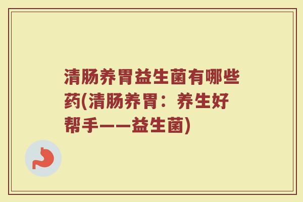 清肠养胃益生菌有哪些药(清肠养胃:养生好帮手——益生菌) 清肠养胃益生菌有哪些药(清肠养胃:养生好帮手——益生菌)