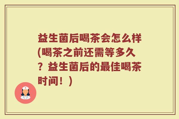 益生菌后喝茶会怎么样(喝茶之前还需等多久？益生菌后的佳喝茶时间！)