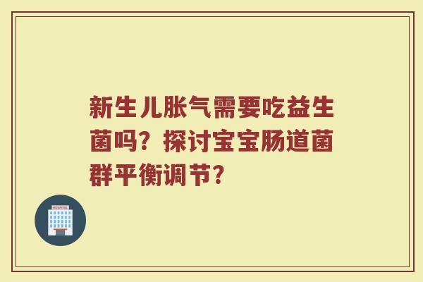 新生儿胀气需要吃益生菌吗?探讨宝宝肠道菌群平衡调节?