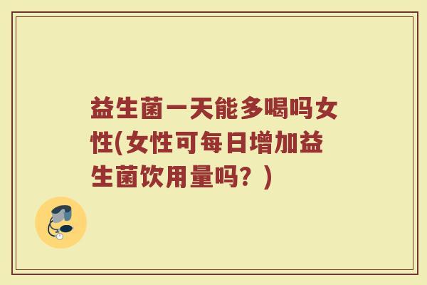 益生菌一天能多喝吗女性(女性可每日增加益生菌饮用量吗?)