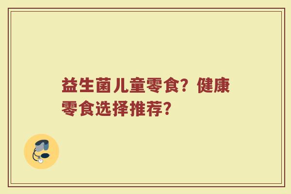 益生菌儿童零食?健康零食选择推荐?