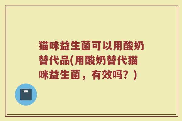 猫咪益生菌可以用酸奶替代品(用酸奶替代猫咪益生菌,有效吗?)