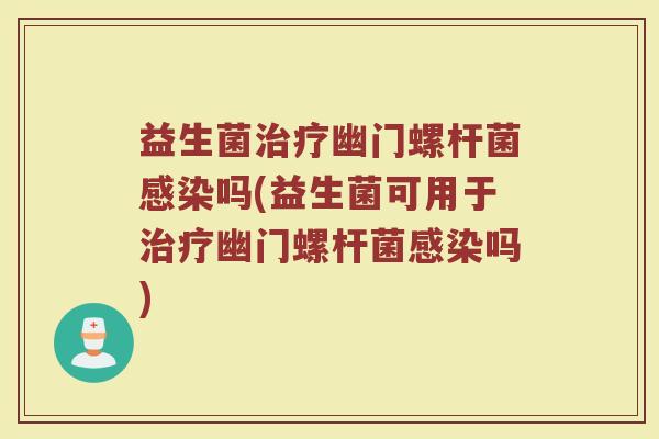 益生菌治疗幽门螺杆菌感染吗(益生菌可用于治疗幽门螺杆菌感染吗)