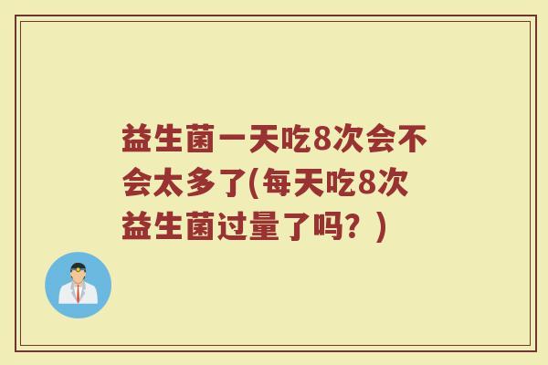 益生菌一天吃8次会不会太多了(每天吃8次益生菌过量了吗?) 益生菌一天吃8次会不会太多了(每天吃8次益生菌过量了吗?)