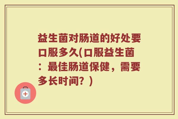 益生菌对肠道的好处要口服多久(口服益生菌:最佳肠道保健,需要多长时间?)