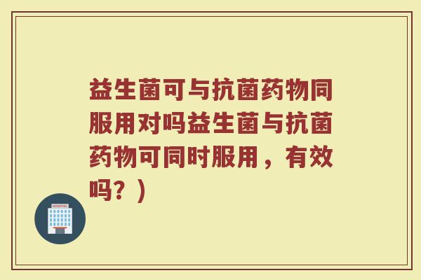 益生菌可与抗菌药物同服用对吗益生菌与抗菌药物可同时服用,有效吗?)