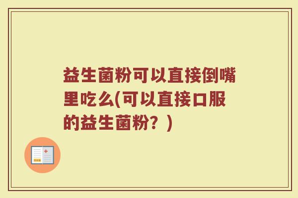 益生菌粉可以直接倒嘴里吃么(可以直接口服的益生菌粉?)