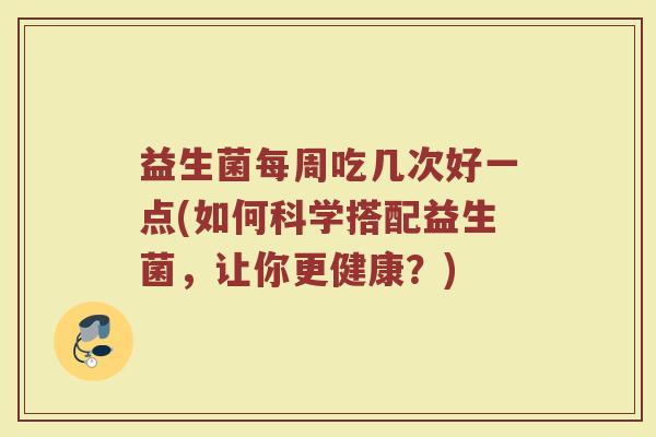 益生菌每周吃几次好一点(如何科学搭配益生菌,让你更健康?)