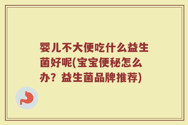 婴儿不大便吃什么益生菌好呢(宝宝便秘怎么办?益生菌品牌推荐)