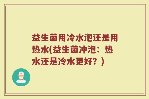 益生菌用冷水泡还是用热水(益生菌冲泡：热水还是冷水更好？)