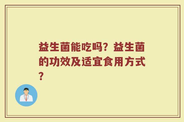 益生菌能吃吗？益生菌的功效及适宜食用方式？